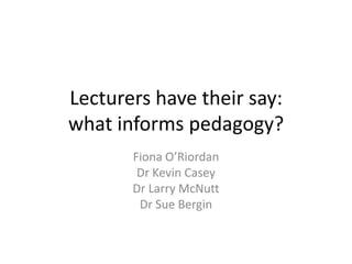 Lecturers have their say:
what informs pedagogy?
       Fiona O’Riordan
        Dr Kevin Casey
       Dr Larry McNutt
        Dr Sue Bergin
 