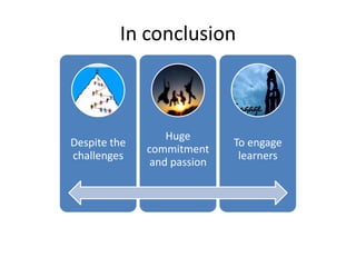 In conclusion



                  Huge
Despite the                  To engage
              commitment
challenges                    learners
               and passion
 