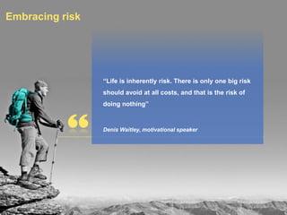 “Life is inherently risk. There is only one big risk
should avoid at all costs, and that is the risk of
doing nothing”
Denis Waitley, motivational speaker
Embracing risk
 