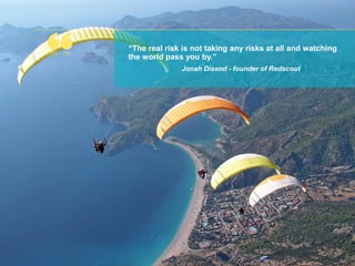 “The real risk is not taking any risks at all and watching
the world pass you by.”
Jonah Disend - founder of Redscout
 