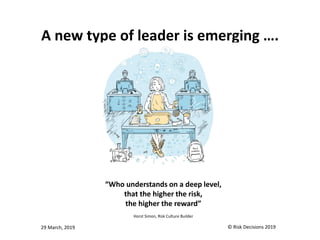 A new type of leader is emerging ….
29 March, 2019 © Risk Decisions 2019
“Who understands on a deep level,
that the higher the risk,
the higher the reward”
Horst Simon, Risk Culture Builder
 