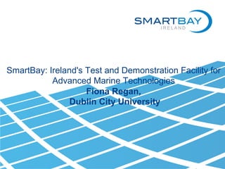 SmartBay: Ireland's Test and Demonstration Facility for
Advanced Marine Technologies
Fiona Regan,
Dublin City University
 
