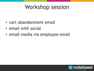 Workshop session
• cart abandonment email
• email with social
• email media via employee email
 
