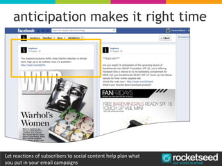 use social to increase email impact
anticipation makes it right time
Let reactions of subscribers to social content help plan what
you put in your email campaigns
 