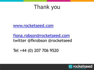 Thank you
www.rocketseed.com
fiona.robson@rocketseed.com
twitter @fkrobson @rocketseed
Tel +44 (0) 207 706 9520
 