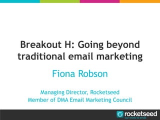 Breakout H: Going beyond
traditional email marketing
Fiona Robson
Managing Director, Rocketseed
Member of DMA Email Marketing Council
 