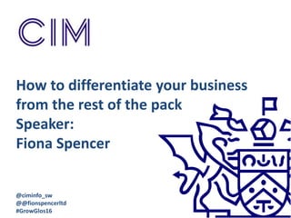 How to differentiate your business
from the rest of the pack
Speaker:
Fiona Spencer
@ciminfo_sw
@fionaspencerltd
#GrowGlos16
 