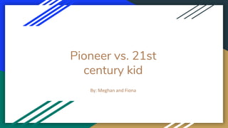 Pioneer vs. 21st
century kid
By: Meghan and Fiona
 