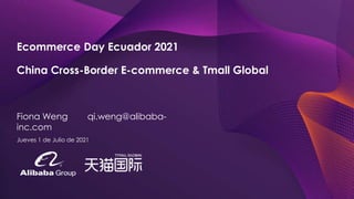 X
Ecommerce Day Ecuador 2021
China Cross-Border E-commerce & Tmall Global
Fiona Weng qi.weng@alibaba-
inc.com
Jueves 1 de Julio de 2021
 