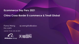 X
Ecommerce Day Peru 2021
China Cross-Border E-commerce & Tmall Global
Fiona Weng qi.weng@alibaba-
inc.com
Jueves 15 de Julio de 2021
 