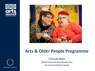 Arts & Older People Programme
Fionnuala Walsh
Head of Community & Participatory Arts
Arts Council of Northern Ireland
 