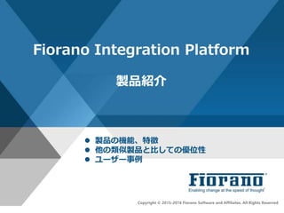 Fiorano Integration Platform
製品紹介
Copyright © 2015-2016 Fiorano Software and Affiliates. All Rights Reserved
 製品の機能、特徴
 他の類似製品と比しての優位性
 ユーザー事例
 