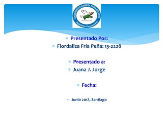  Presentado Por:
 Fiordaliza Fría Peña: 15-2228
 Presentado a:
 Juana J. Jorge
 Fecha:
 Junio 2018, Santiago
 