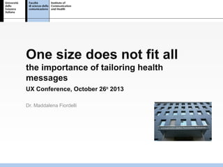 One size does not fit all
the importance of tailoring health
messages
UX Conference, October 26th 2013
Dr. Maddalena Fiordelli

 