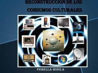 RECONSTRUCCION DE LOS
CONSUMOS CULTURALES

FIORELLA MOIOLA

 
