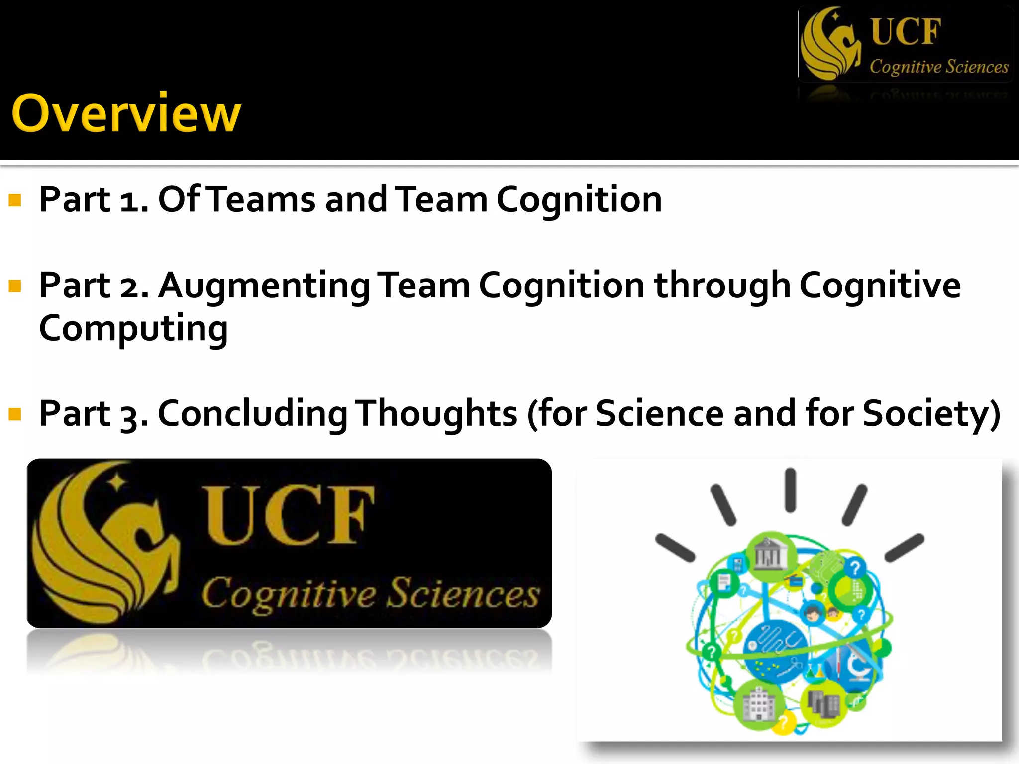 ¡ Part 1. OfTeams andTeam Cognition
¡ Part 2. AugmentingTeam Cognition through Cognitive
Computing
¡ Part 3. ConcludingThoughts (for Science and for Society)
 