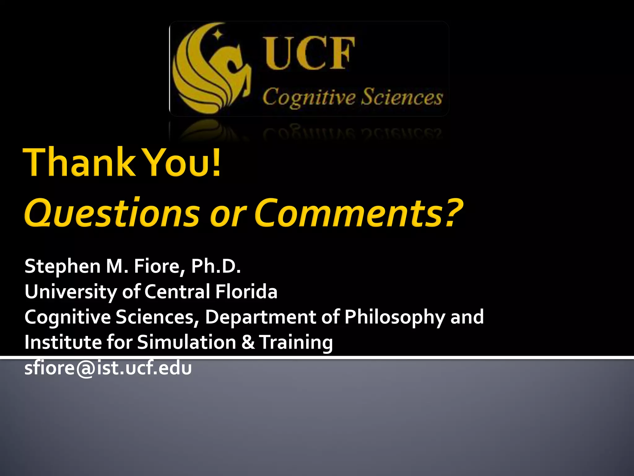 Stephen M. Fiore, Ph.D.
University of Central Florida
Cognitive Sciences, Department of Philosophy and
Institute for Simulation &Training
sfiore@ist.ucf.edu
 