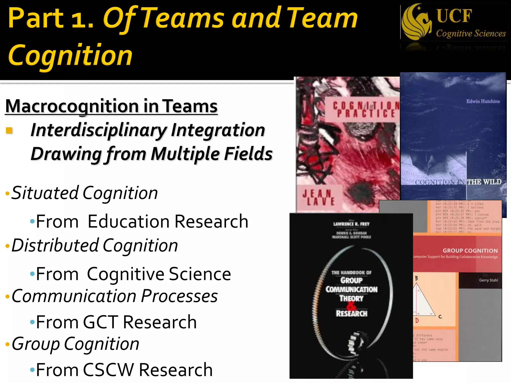 Macrocognition inTeams
¡ Interdisciplinary Integration
Drawing from Multiple Fields
•Situated Cognition
•From Education Research
•Distributed Cognition
•From Cognitive Science
•Communication Processes
•From GCT Research
•Group Cognition
•From CSCW Research
 