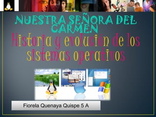 NUESTRA SEÑORA DEL 
CARMEN 
Historia y evolución de los 
sistemas operativos 
Fiorela Quenaya Quispe 5 A 
 