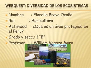 WEBQUEST: DIVERSIDAD DE LOS ECOSISTEMAS
Nombre
: Fiorella Bravo Ocaña
 Rol
: Agricultora
 Actividad : ¿Qué es un área protegida en
el Perú?
 Grado y secc.: 1 “B”
 Profesor
: William Vegazo Muro


 