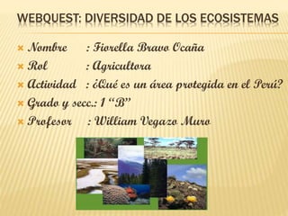 WEBQUEST: DIVERSIDAD DE LOS ECOSISTEMAS

Nombre : Fiorella Bravo Ocaña
 Rol
: Agricultora
 Actividad : ¿Qué es un área protegida en el Perú?
 Grado y secc.: 1 “B”
 Profesor
: William Vegazo Muro


 
