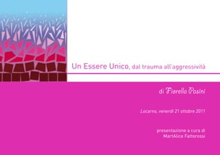 Un Essere Unico, dal trauma all’aggressività


                               di Fiorella Pasini


                      Locarno, venerdì 21 ottobre 2011



                              presentazione a cura di
                                 MartAlice Fattorossi
 