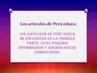 Los artículos de Perú educa:
Los artículos de Perú educa
se encuentra en la primera
parte .En el podemos
informarnos y además hacer
comentarios.
 