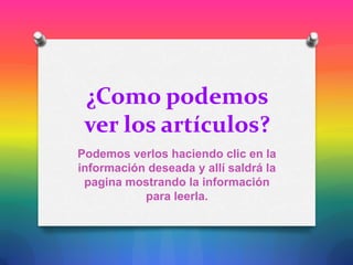 ¿Como podemos
ver los artículos?
Podemos verlos haciendo clic en la
información deseada y allí saldrá la
pagina mostrando la información
para leerla.
 