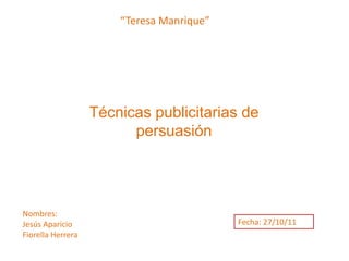“Teresa Manrique”
Técnicas publicitarias de
persuasión
Nombres:
Jesús Aparicio
Fiorella Herrera
Fecha: 27/10/11
 