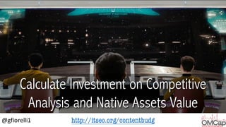 http://itseo.org/contentbudg@gfiorelli1
Calculate Investment on Competitive
Analysis and Native Assets Value
 