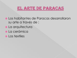 Los habitantes de Paracas desarrollaron
su arte a través de :
 La arquitectura
 La cerámica
 Los textiles


 