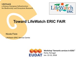 LifeWatch
e-Science European Infrastructure
for Biodiversity and Ecosystem Research
Toward LifeWatch ERIC FAIR
Nicola Fiore
LifeWatch ERIC Service Centre
Workshop “Semantic services in EOSC”
Porto, Portugal
Jan. 22-23, 2018
 