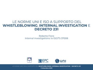 LE NORME UNI E ISO A SUPPORTO DEL
WHISTLEBLOWING, INTERNAL INVESTIGATION E
DECRETO 231
Roberto Fiore
Internal investigations: la ISO/TS 37008
 