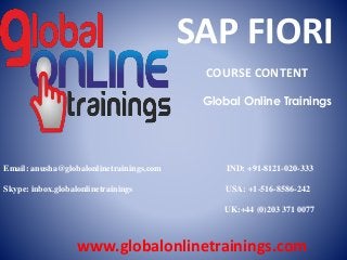 Email: anusha@globalonlinetrainings.com IND: +91-8121-020-333
Skype: inbox.globalonlinetrainings USA: +1-516-8586-242
UK:+44 (0)203 371 0077
www.globalonlinetrainings.com
SAP FIORI
COURSE CONTENT
Global Online Trainings
 