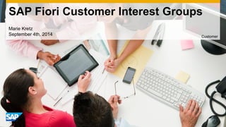 SAP Fiori Customer Interest Groups 
Marie Kretz September 4th, 2014 
Customer  