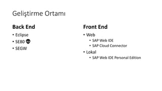 Geliştirme Ortamı
• Eclipse
• SE80 💀
• SEGW
• Web
• SAP Web IDE
• SAP Cloud Connector
• Lokal
• SAP Web IDE Personal Edition
Back End Front End
 