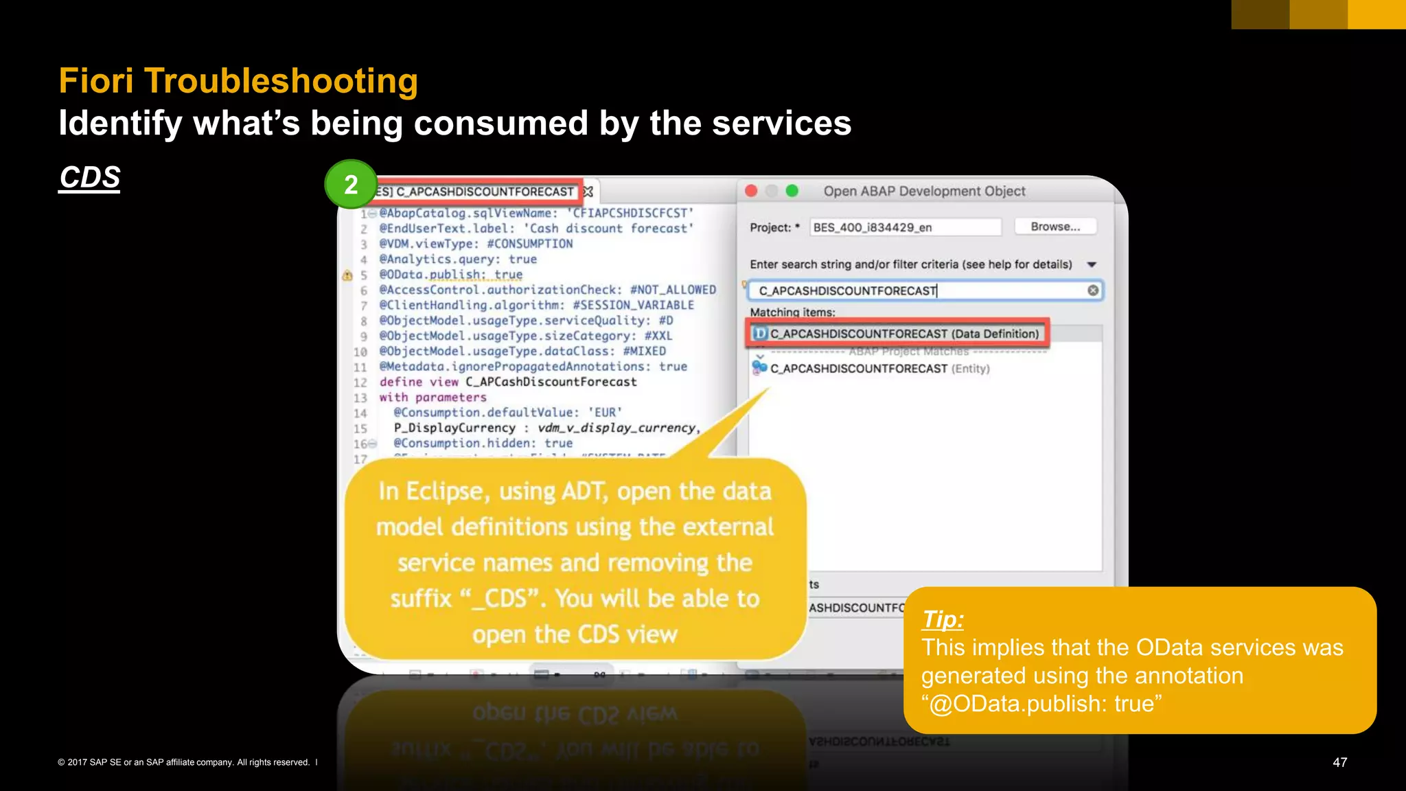 47© 2017 SAP SE or an SAP affiliate company. All rights reserved. ǀ
CDS
Fiori Troubleshooting
Identify what’s being consumed by the services
2
Tip:
This implies that the OData services was
generated using the annotation
“@OData.publish: true”
 