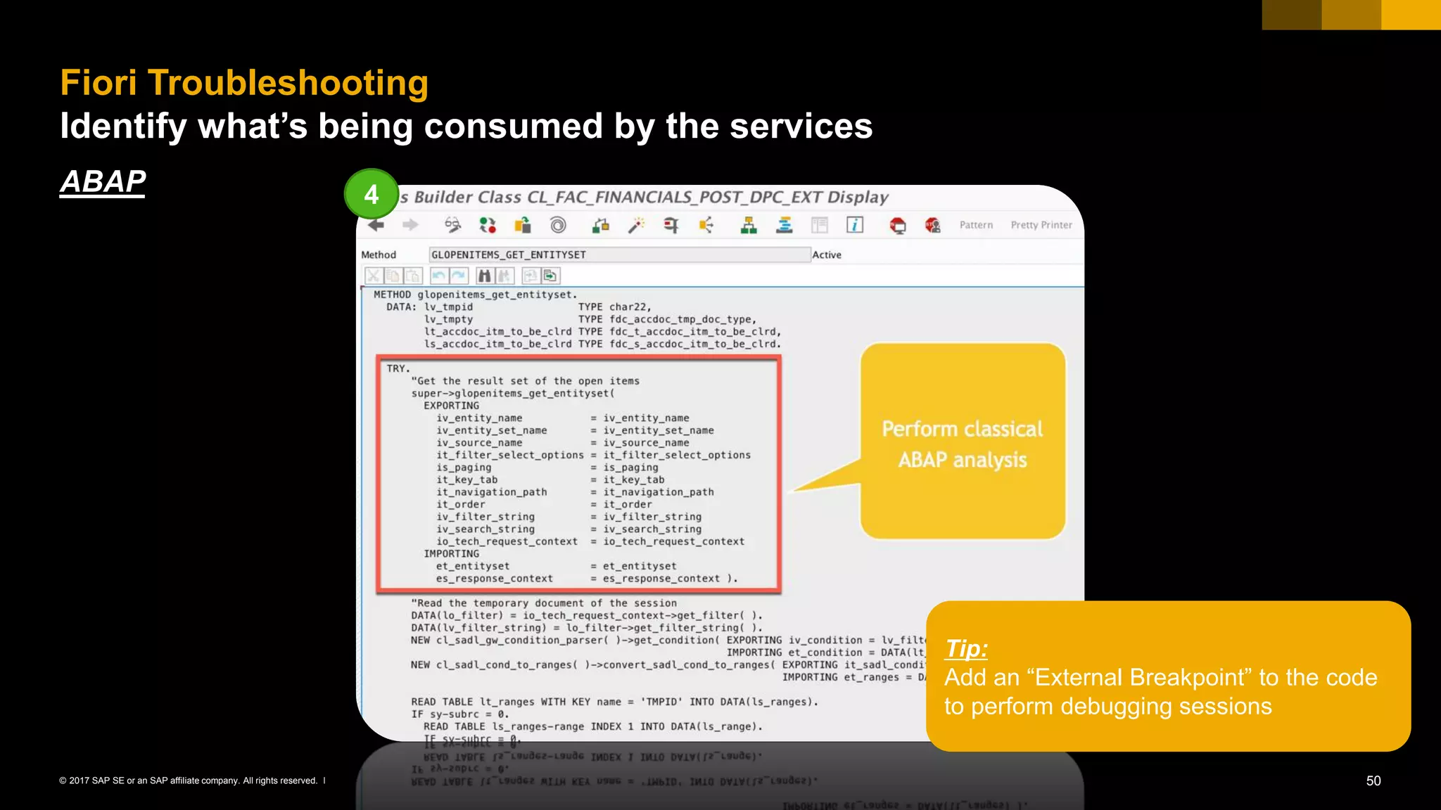 50© 2017 SAP SE or an SAP affiliate company. All rights reserved. ǀ
ABAP
Fiori Troubleshooting
Identify what’s being consumed by the services
4
Tip:
Add an “External Breakpoint” to the code
to perform debugging sessions
 