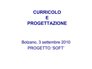CURRICOLO
        E
  PROGETTAZIONE



Bolzano, 3 settembre 2010
   PROGETTO ‘SOFT’
 