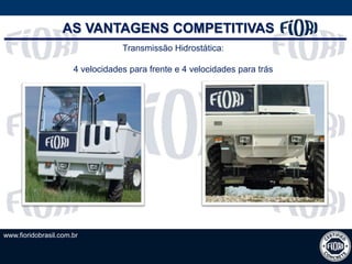 www.fioridobrasil.com.br
AS VANTAGENS COMPETITIVAS
Transmissão Hidrostática:
4 velocidades para frente e 4 velocidades para trás
 