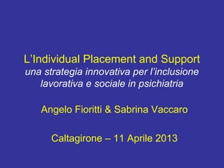 L’Individual Placement and Support
una strategia innovativa per l’inclusione
lavorativa e sociale in psichiatria
Angelo Fioritti & Sabrina Vaccaro
Caltagirone – 11 Aprile 2013
 