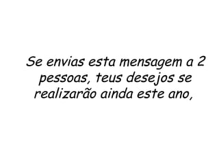 Se envias esta mensagem a 2
pessoas, teus desejos se
realizarão ainda este ano,

 