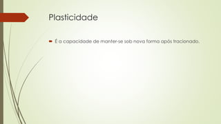 Plasticidade 
 É a capacidade de manter-se sob nova forma após tracionado. 
 