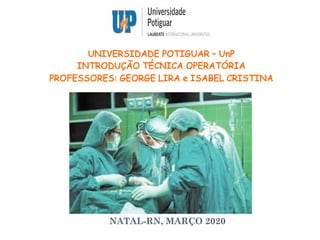 UNIVERSIDADE POTIGUAR – UnP
INTRODUÇÃO TÉCNICA OPERATÓRIA
PROFESSORES: GEORGE LIRA e ISABEL CRISTINA
NATAL-RN, MARÇO 2020
 