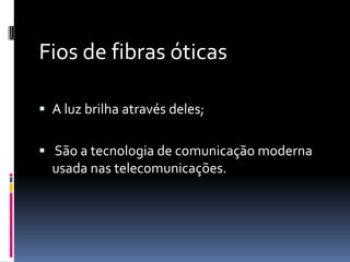 Fios de fibras óticas

 A luz brilha através deles;


 São a tecnologia de comunicação moderna
  usada nas telecomunicações.
 