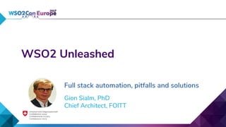 WSO2 Unleashed
Full stack automation, pitfalls and solutions
Gion Sialm, PhD
Chief Architect, FOITT
 