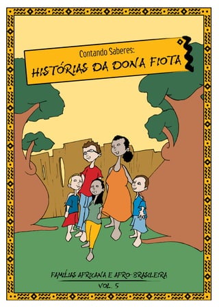 s:
           Contando Sabere
                       A
HISTORIAS DA DONA FIOT




       I
   FAMILIAS AFRICANA E AFRO-BRASILEIRA
                  VOL.5
 