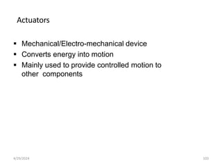 Actuators
 Mechanical/Electro-mechanical device
 Converts energy into motion
 Mainly used to provide controlled motion to
other components
4/29/2024 103
 