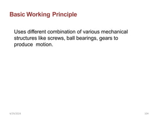 Basic Working Principle
Uses different combination of various mechanical
structures like screws, ball bearings, gears to
produce motion.
4/29/2024 104
 