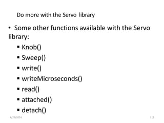 Do more with the Servo library
• Some other functions available with the Servo
library:
 Knob()
 Sweep()
 write()
 writeMicroseconds()
 read()
 attached()
 detach()
4/29/2024 113
 
